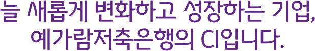 늘 새롭게 변화하고 성장하는 기업, 예가람저축은행의 CI입니다.