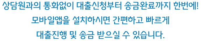 상담원과의 통화없이 대출신청부터 송금완료까지 한번에! 모바일앱을 설치하시면 간편하고 빠르게 대출진행 및 송금 받으실 수 있습니다.